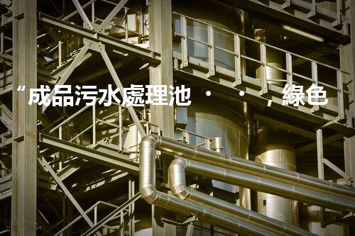 “成品污水處理池，綠色環(huán)保新標桿”